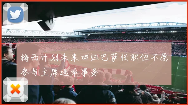 梅西计划未来回归巴萨任职但不愿参与主席选举事务