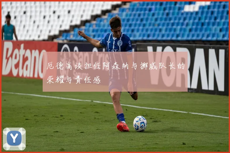 厄德高谈担任阿森纳与挪威队长的荣耀与责任感