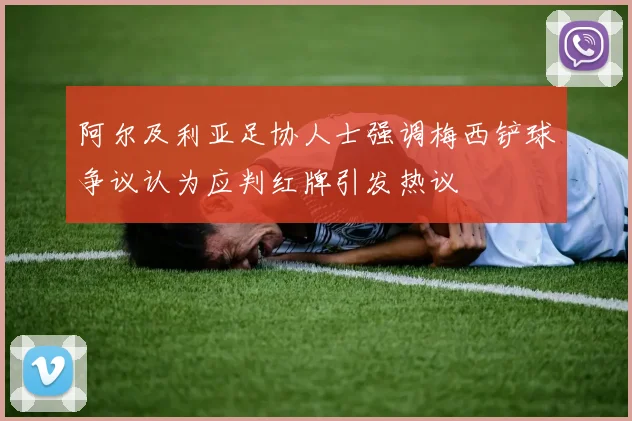 阿尔及利亚足协人士强调梅西铲球争议认为应判红牌引发热议