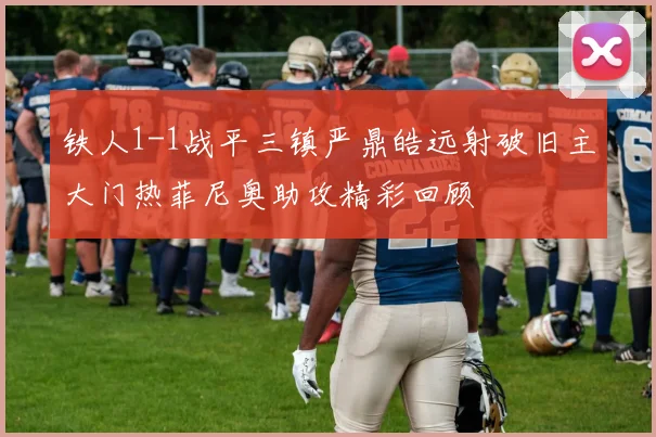 铁人1-1战平三镇严鼎皓远射破旧主大门热菲尼奥助攻精彩回顾