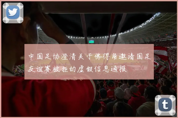 中国足协澄清关于佛得角邀请国足友谊赛被拒的虚假信息通报