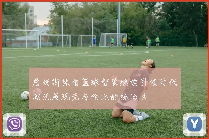 詹姆斯凭借篮球智慧继续引领时代潮流展现无与伦比的统治力