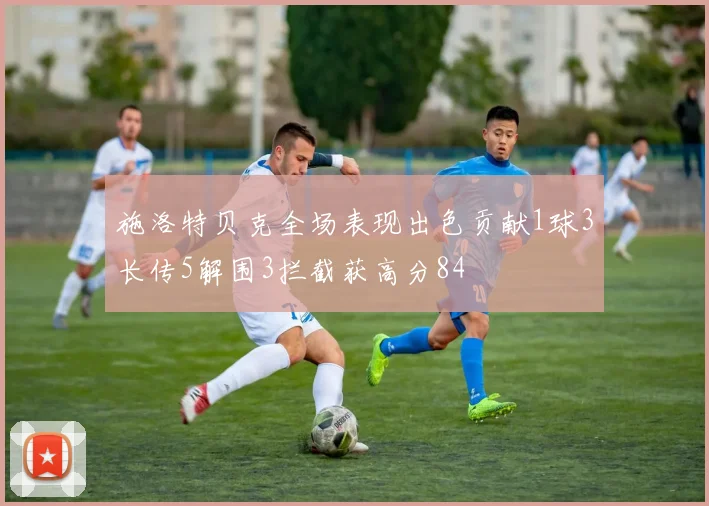 施洛特贝克全场表现出色贡献1球3长传5解围3拦截获高分84
