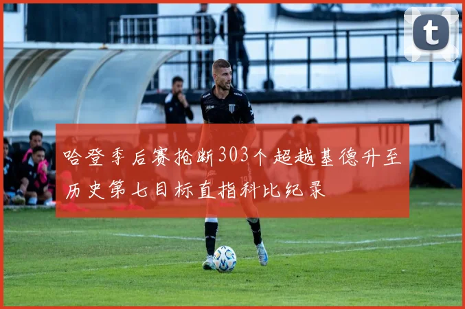 哈登季后赛抢断303个超越基德升至历史第七目标直指科比纪录