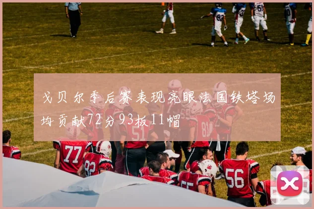 戈贝尔季后赛表现亮眼法国铁塔场均贡献72分93板11帽