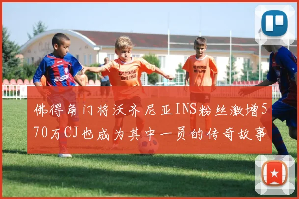 佛得角门将沃齐尼亚INS粉丝激增570万CJ也成为其中一员的传奇故事