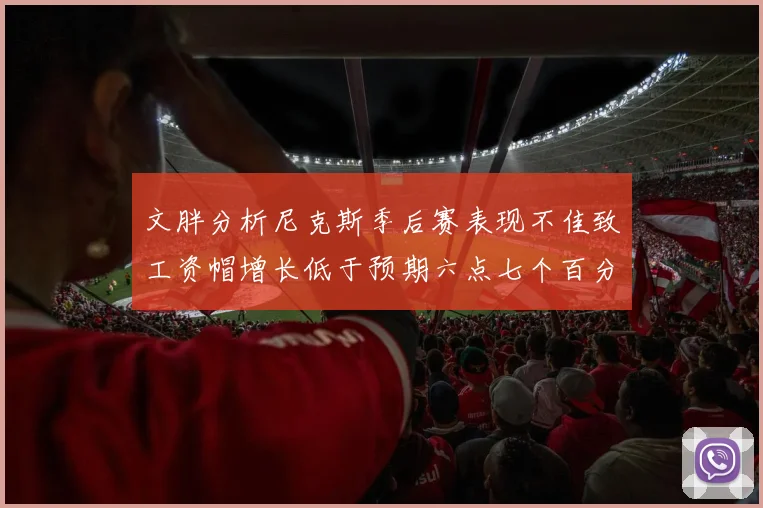 文胖分析尼克斯季后赛表现不佳致工资帽增长低于预期六点七个百分点