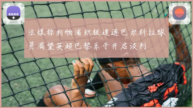 法媒称利物浦积极追逐巴尔科拉球员渴望英超巴黎乐于开启谈判