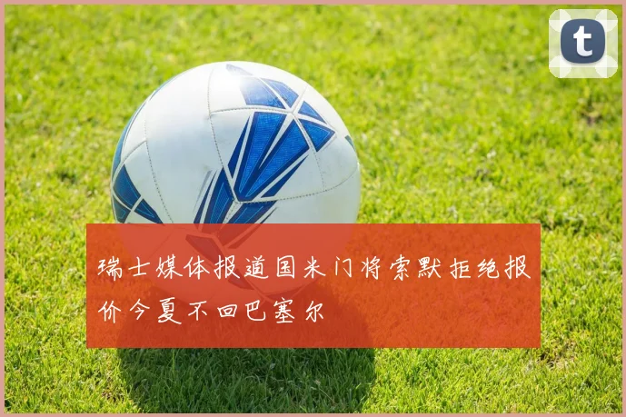 瑞士媒体报道国米门将索默拒绝报价今夏不回巴塞尔