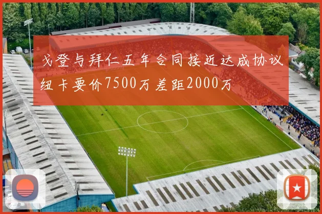 戈登与拜仁五年合同接近达成协议纽卡要价7500万差距2000万