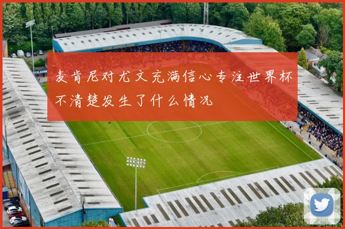 麦肯尼对尤文充满信心专注世界杯不清楚发生了什么情况