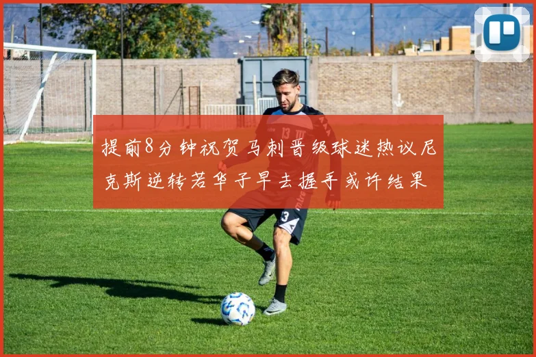 提前8分钟祝贺马刺晋级球迷热议尼克斯逆转若华子早去握手或许结果不同
