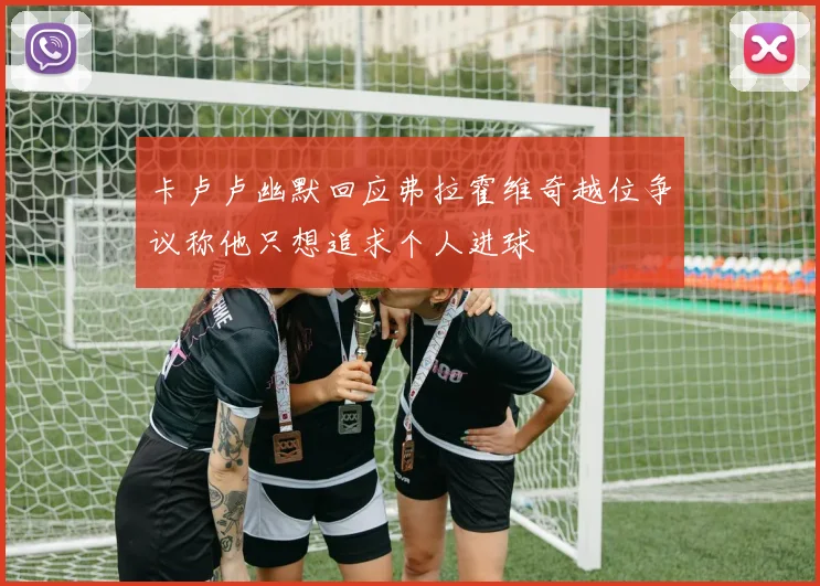 卡卢卢幽默回应弗拉霍维奇越位争议称他只想追求个人进球