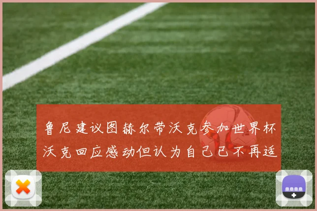 鲁尼建议图赫尔带沃克参加世界杯沃克回应感动但认为自己已不再适合