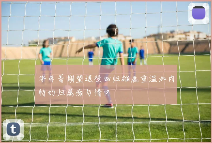 字母哥期望退役回归雄鹿重温加内特的归属感与情怀