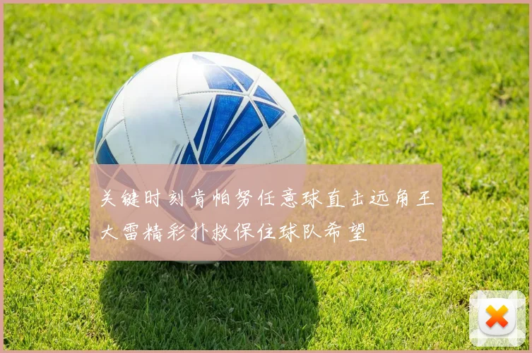 关键时刻肯帕努任意球直击远角王大雷精彩扑救保住球队希望