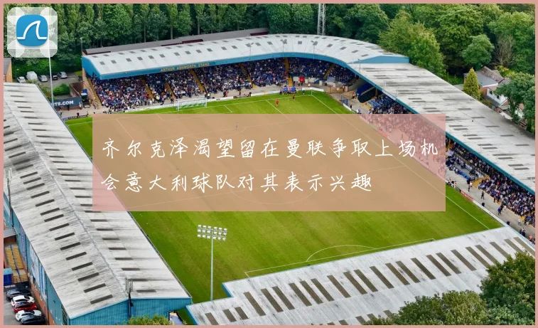 齐尔克泽渴望留在曼联争取上场机会意大利球队对其表示兴趣