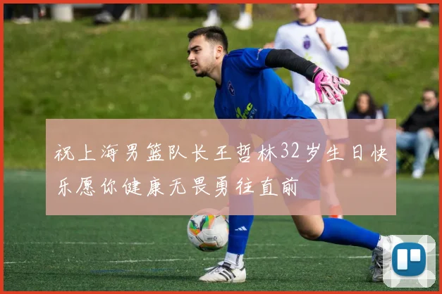 祝上海男篮队长王哲林32岁生日快乐愿你健康无畏勇往直前
