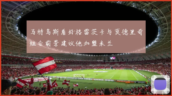 马特乌斯看好格雷茨卡与莫德里奇组合前景建议他加盟米兰