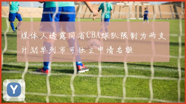 媒体人透露同省CBA球队限制为两支计划单列市可独立申请名额