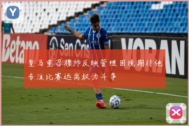 皇马重召穆帅反映管理困境期待他专注比赛远离权力斗争