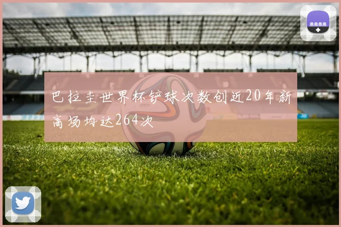 巴拉圭世界杯铲球次数创近20年新高场均达264次