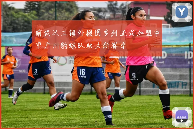 前武汉三镇外援图多列正式加盟中甲广州豹球队助力新赛季