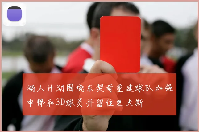 湖人计划围绕东契奇重建球队加强中锋和3D球员并留住里夫斯