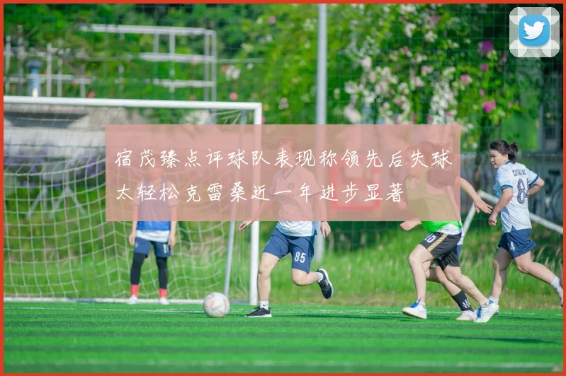 宿茂臻点评球队表现称领先后失球太轻松克雷桑近一年进步显著