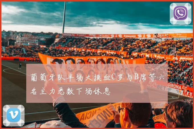 葡萄牙队半场大换血C罗与B席等六名主力悉数下场休息