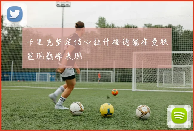 卡里克坚定信心拉什福德能在曼联重现巅峰表现
