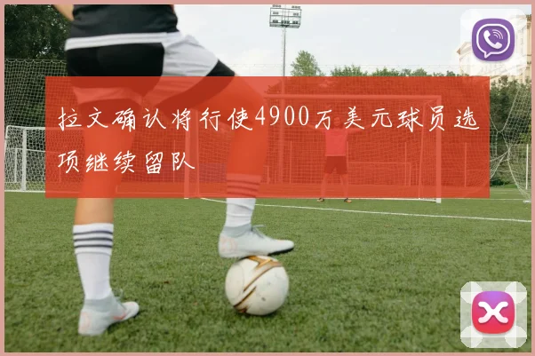 拉文确认将行使4900万美元球员选项继续留队