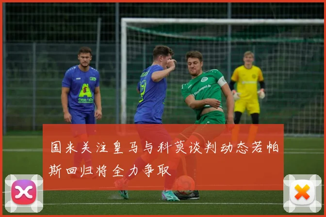 国米关注皇马与科莫谈判动态若帕斯回归将全力争取