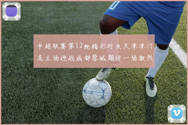 中超联赛第12轮精彩对决天津津门虎主场迎战成都蓉城期待一场激烈较量